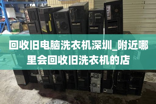 回收旧电脑洗衣机深圳_附近哪里会回收旧洗衣机的店