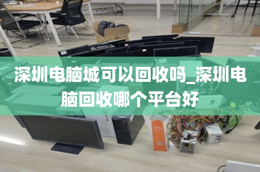 深圳电脑城可以回收吗_深圳电脑回收哪个平台好