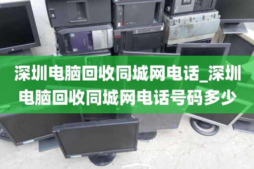 深圳电脑回收同城网电话_深圳电脑回收同城网电话号码多少