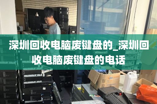深圳回收电脑废键盘的_深圳回收电脑废键盘的电话