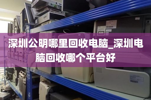 深圳公明哪里回收电脑_深圳电脑回收哪个平台好