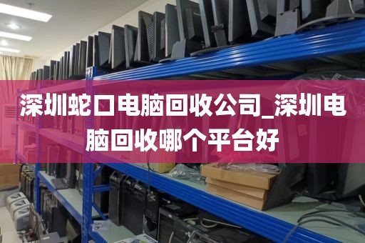深圳蛇口电脑回收公司_深圳电脑回收哪个平台好