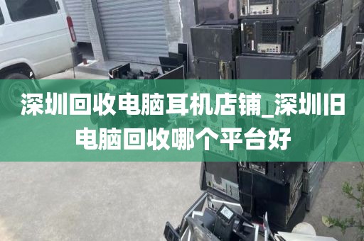 深圳回收电脑耳机店铺_深圳旧电脑回收哪个平台好