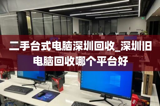 二手台式电脑深圳回收_深圳旧电脑回收哪个平台好