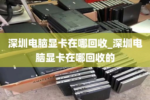 深圳电脑显卡在哪回收_深圳电脑显卡在哪回收的