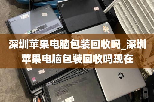 深圳苹果电脑包装回收吗_深圳苹果电脑包装回收吗现在