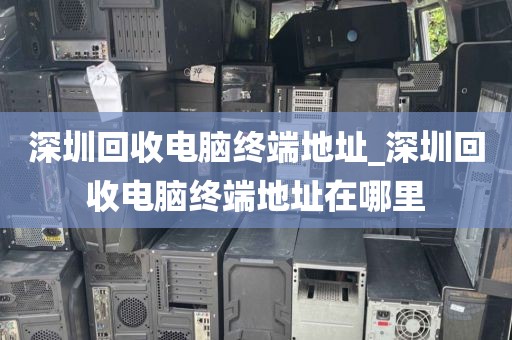 深圳回收电脑终端地址_深圳回收电脑终端地址在哪里