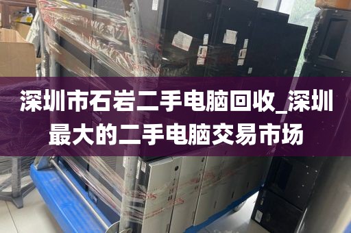 深圳市石岩二手电脑回收_深圳最大的二手电脑交易市场