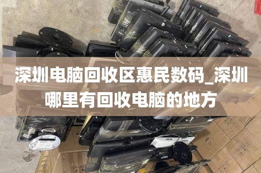 深圳电脑回收区惠民数码_深圳哪里有回收电脑的地方