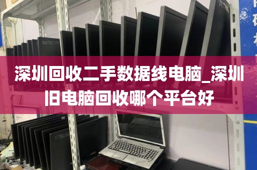 深圳回收二手数据线电脑_深圳旧电脑回收哪个平台好