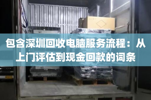 包含深圳回收电脑服务流程：从上门评估到现金回款的词条