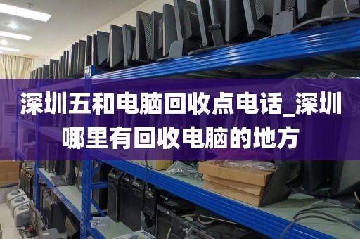 深圳五和电脑回收点电话_深圳哪里有回收电脑的地方