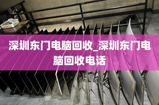 深圳东门电脑回收_深圳东门电脑回收电话
