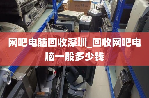 网吧电脑回收深圳_回收网吧电脑一般多少钱