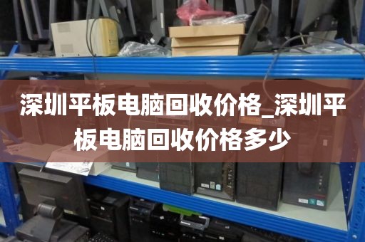 深圳平板电脑回收价格_深圳平板电脑回收价格多少