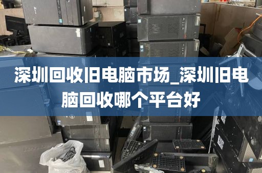 深圳回收旧电脑市场_深圳旧电脑回收哪个平台好
