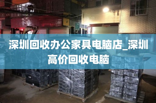 深圳回收办公家具电脑店_深圳高价回收电脑