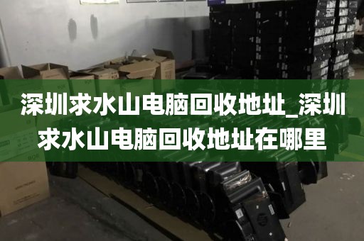 深圳求水山电脑回收地址_深圳求水山电脑回收地址在哪里