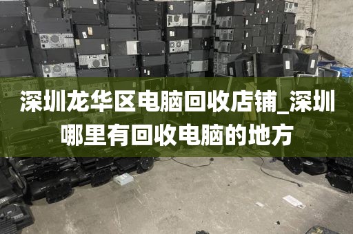深圳龙华区电脑回收店铺_深圳哪里有回收电脑的地方