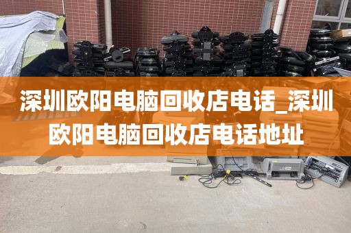 深圳欧阳电脑回收店电话_深圳欧阳电脑回收店电话地址