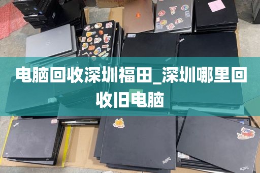 电脑回收深圳福田_深圳哪里回收旧电脑