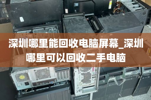 深圳哪里能回收电脑屏幕_深圳哪里可以回收二手电脑