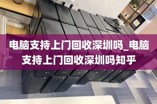 电脑支持上门回收深圳吗_电脑支持上门回收深圳吗知乎