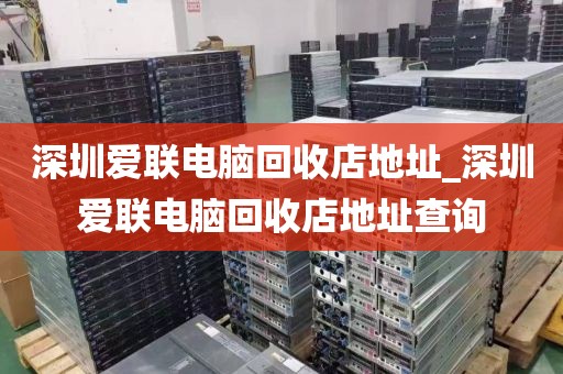 深圳爱联电脑回收店地址_深圳爱联电脑回收店地址查询