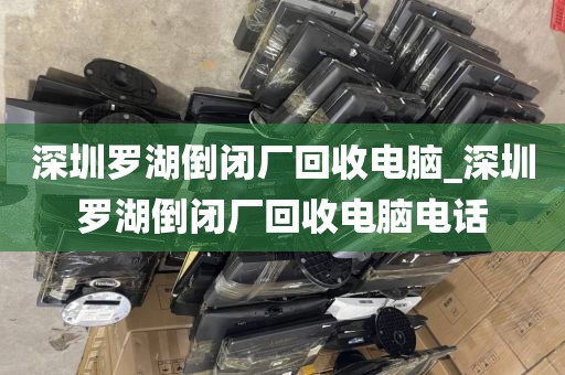 深圳罗湖倒闭厂回收电脑_深圳罗湖倒闭厂回收电脑电话