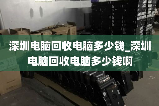 深圳电脑回收电脑多少钱_深圳电脑回收电脑多少钱啊