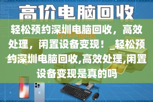 轻松预约深圳电脑回收，高效处理，闲置设备变现！_轻松预约深圳电脑回收,高效处理,闲置设备变现是真的吗