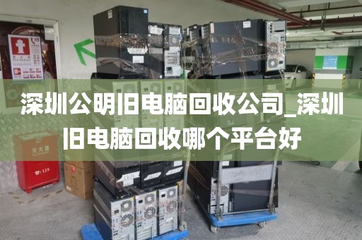 深圳公明旧电脑回收公司_深圳旧电脑回收哪个平台好