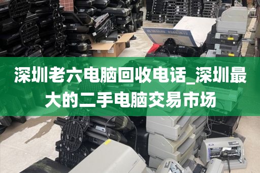 深圳老六电脑回收电话_深圳最大的二手电脑交易市场