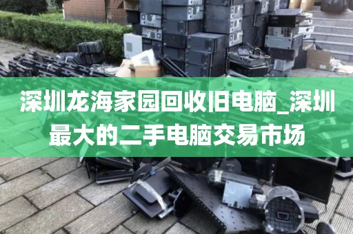 深圳龙海家园回收旧电脑_深圳最大的二手电脑交易市场
