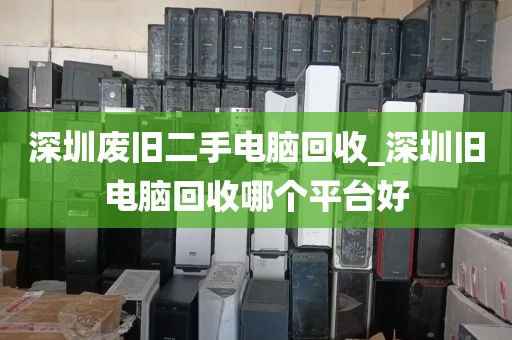 深圳废旧二手电脑回收_深圳旧电脑回收哪个平台好