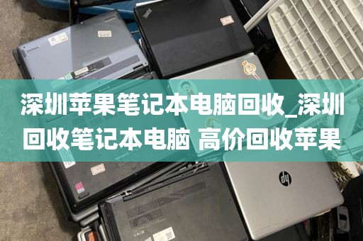 深圳苹果笔记本电脑回收_深圳回收笔记本电脑 高价回收苹果