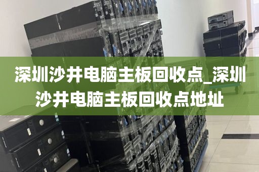 深圳沙井电脑主板回收点_深圳沙井电脑主板回收点地址
