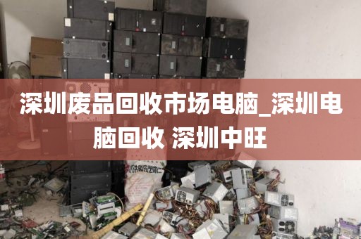 深圳废品回收市场电脑_深圳电脑回收 深圳中旺