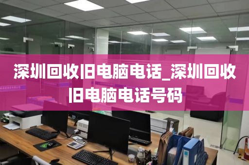 深圳回收旧电脑电话_深圳回收旧电脑电话号码