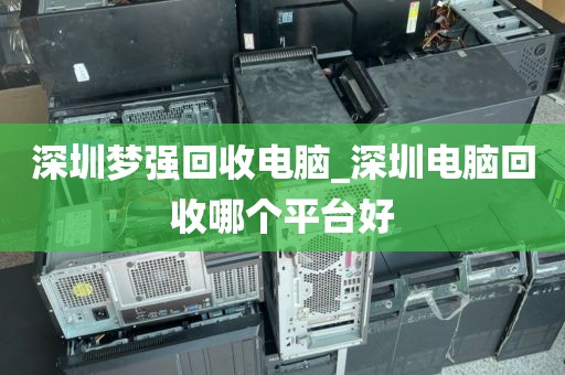 深圳梦强回收电脑_深圳电脑回收哪个平台好