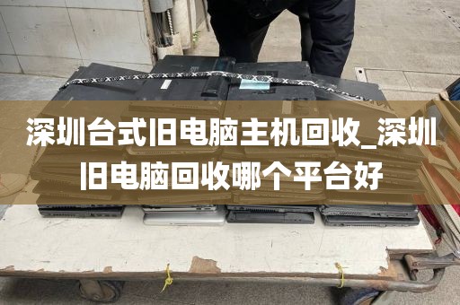 深圳台式旧电脑主机回收_深圳旧电脑回收哪个平台好