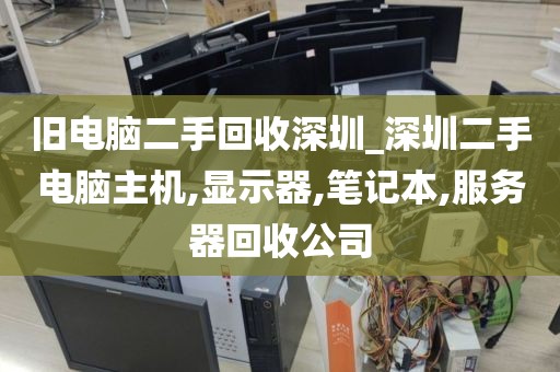 旧电脑二手回收深圳_深圳二手电脑主机,显示器,笔记本,服务器回收公司