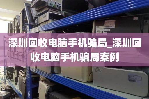 深圳回收电脑手机骗局_深圳回收电脑手机骗局案例