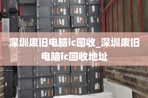 深圳废旧电脑ic回收_深圳废旧电脑ic回收地址