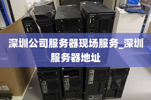深圳公司服务器现场服务_深圳服务器地址