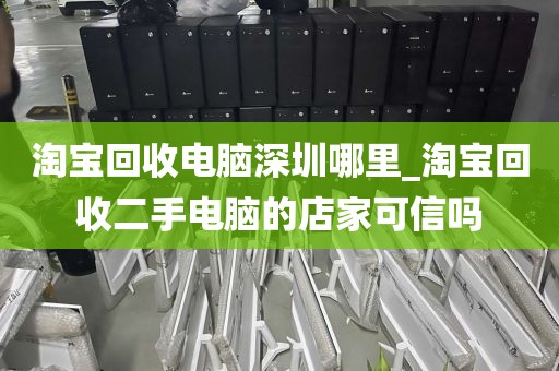 淘宝回收电脑深圳哪里_淘宝回收二手电脑的店家可信吗