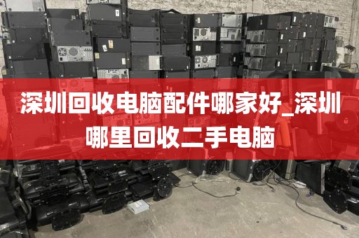深圳回收电脑配件哪家好_深圳哪里回收二手电脑