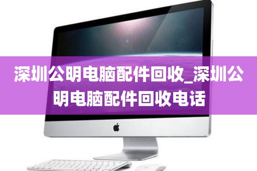 深圳公明电脑配件回收_深圳公明电脑配件回收电话