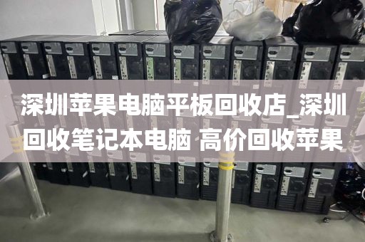 深圳苹果电脑平板回收店_深圳回收笔记本电脑 高价回收苹果
