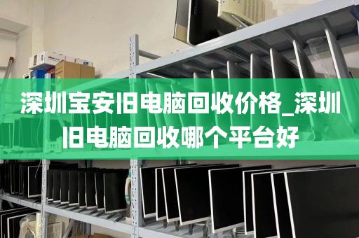 深圳宝安旧电脑回收价格_深圳旧电脑回收哪个平台好